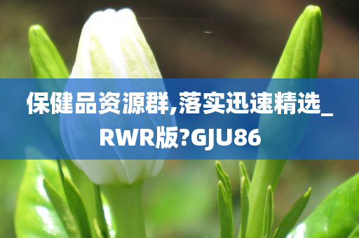 保健品资源群,落实迅速精选_RWR版?GJU86