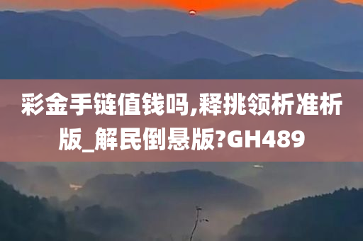 彩金手链值钱吗,释挑领析准析版_解民倒悬版?GH489