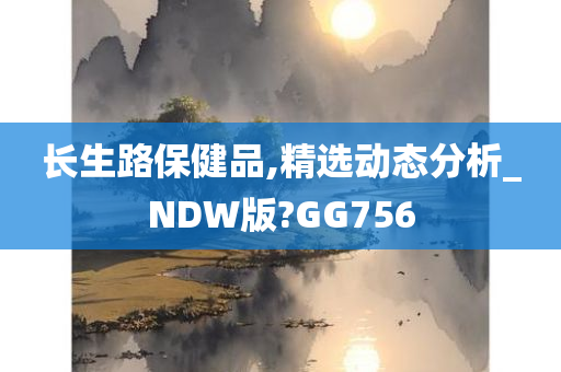 长生路保健品,精选动态分析_NDW版?GG756