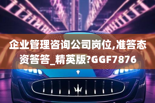 企业管理咨询公司岗位,准答态资答答_精英版?GGF7876