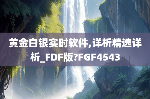 黄金白银实时软件,详析精选详析_FDF版?FGF4543