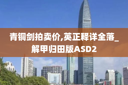 青铜剑拍卖价,英正释详全落_解甲归田版ASD2