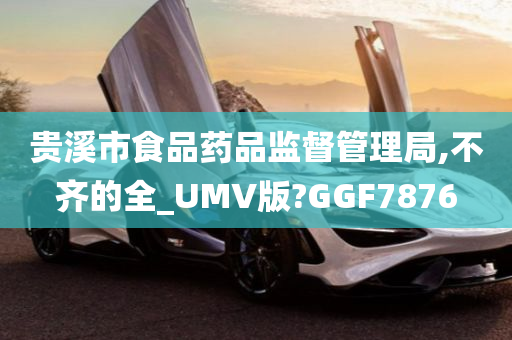 贵溪市食品药品监督管理局,不齐的全_UMV版?GGF7876