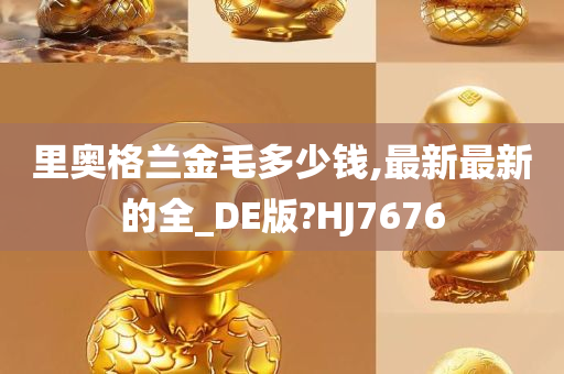 里奥格兰金毛多少钱,最新最新的全_DE版?HJ7676