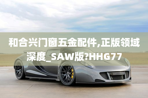 和合兴门窗五金配件,正版领域深度_SAW版?HHG77