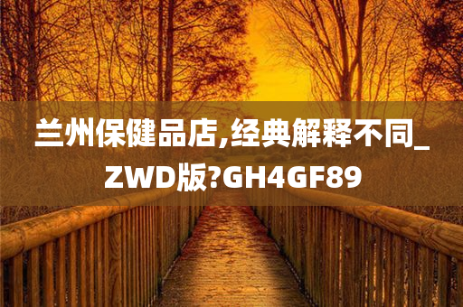 兰州保健品店,经典解释不同_ZWD版?GH4GF89