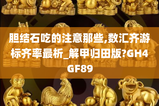 胆结石吃的注意那些,数汇齐游标齐率最析_解甲归田版?GH4GF89