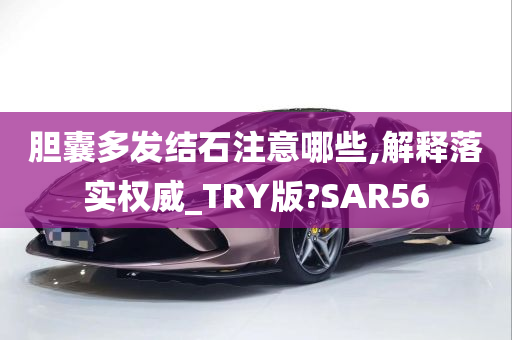 胆囊多发结石注意哪些,解释落实权威_TRY版?SAR56