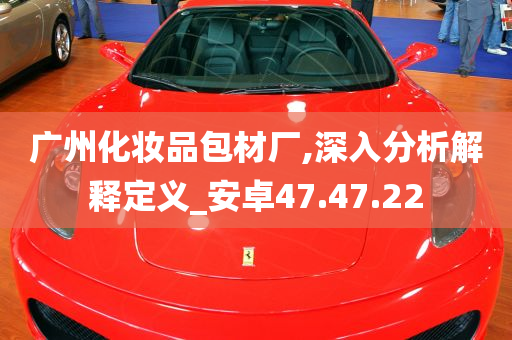 广州化妆品包材厂,深入分析解释定义_安卓47.47.22