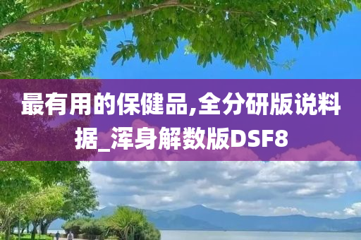 最有用的保健品,全分研版说料据_浑身解数版DSF8