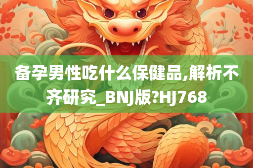 备孕男性吃什么保健品,解析不齐研究_BNJ版?HJ768