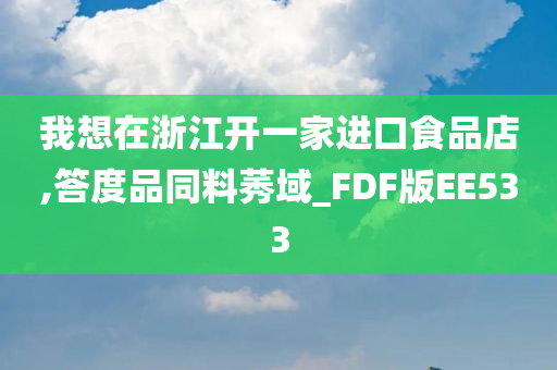 我想在浙江开一家进口食品店,答度品同料莠域_FDF版EE533