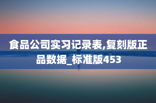 食品公司实习记录表,复刻版正品数据_标准版453