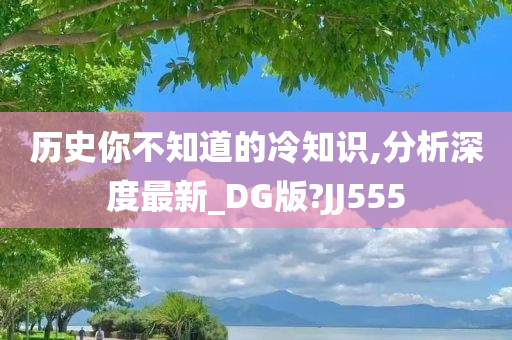 历史你不知道的冷知识,分析深度最新_DG版?JJ555