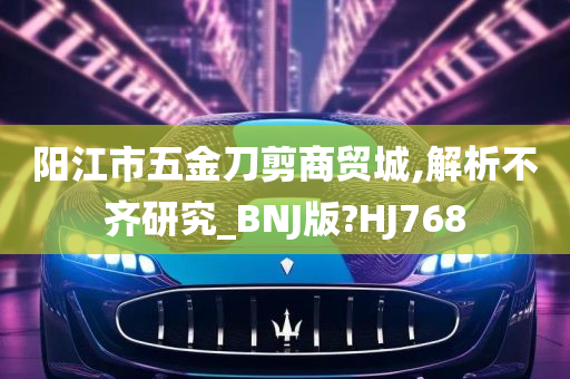 阳江市五金刀剪商贸城,解析不齐研究_BNJ版?HJ768