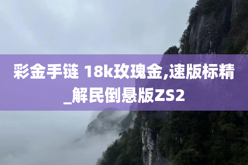 彩金手链 18k玫瑰金,速版标精_解民倒悬版ZS2