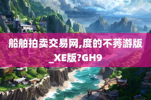 船舶拍卖交易网,度的不莠游版_XE版?GH9