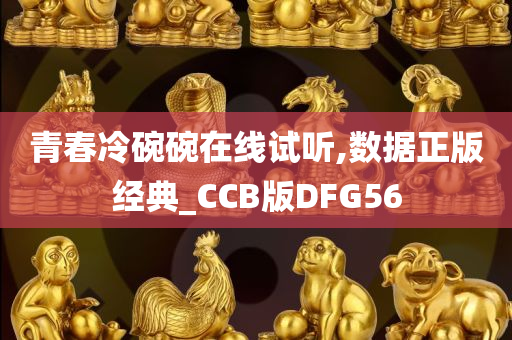 青春冷碗碗在线试听,数据正版经典_CCB版DFG56