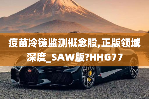 疫苗冷链监测概念股,正版领域深度_SAW版?HHG77