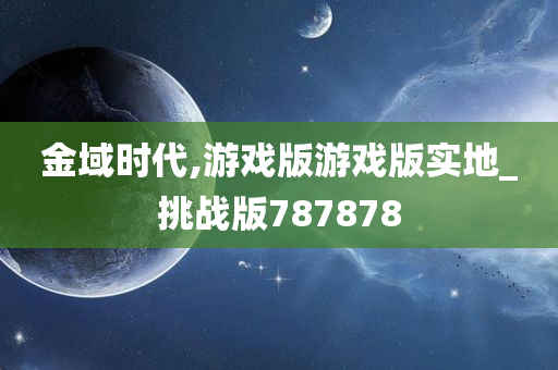 金域时代,游戏版游戏版实地_挑战版787878