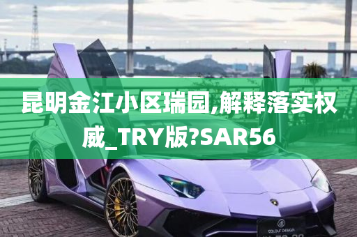 昆明金江小区瑞园,解释落实权威_TRY版?SAR56