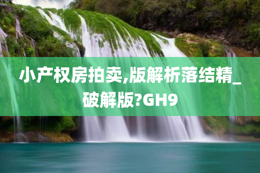 小产权房拍卖,版解析落结精_破解版?GH9