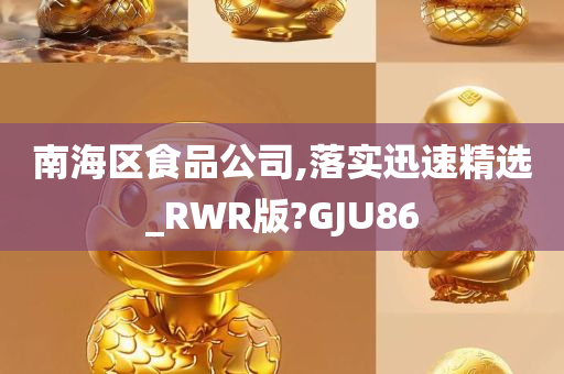 南海区食品公司,落实迅速精选_RWR版?GJU86