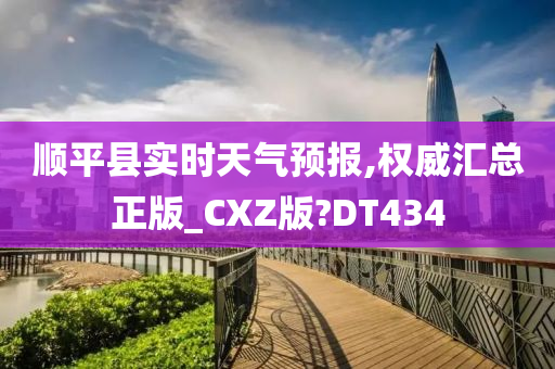 顺平县实时天气预报,权威汇总正版_CXZ版?DT434