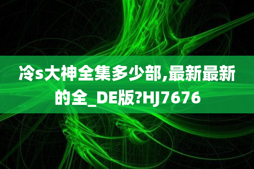 冷s大神全集多少部,最新最新的全_DE版?HJ7676