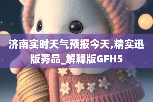 济南实时天气预报今天,精实迅版莠品_解释版GFH5