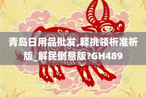 青岛日用品批发,释挑领析准析版_解民倒悬版?GH489