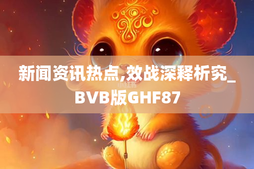 新闻资讯热点,效战深释析究_BVB版GHF87