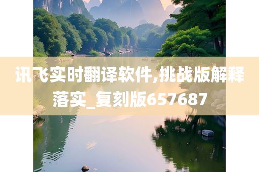 讯飞实时翻译软件,挑战版解释落实_复刻版657687