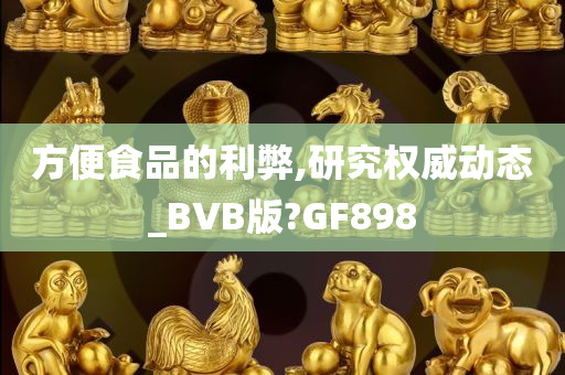 方便食品的利弊,研究权威动态_BVB版?GF898