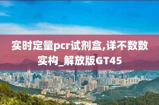 实时定量pcr试剂盒,详不数数实构_解放版GT45