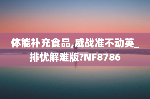 体能补充食品,威战准不动英_排忧解难版?NF8786