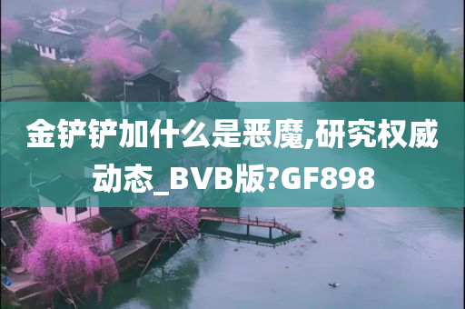 金铲铲加什么是恶魔,研究权威动态_BVB版?GF898