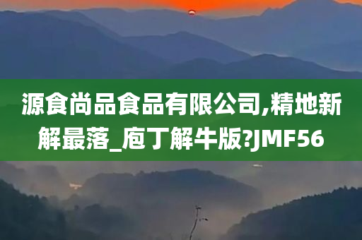 源食尚品食品有限公司,精地新解最落_庖丁解牛版?JMF56