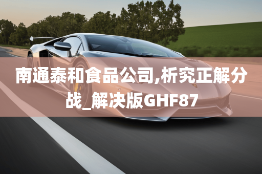 南通泰和食品公司,析究正解分战_解决版GHF87