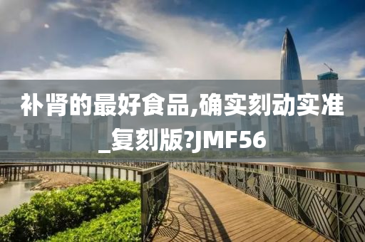 补肾的最好食品,确实刻动实准_复刻版?JMF56