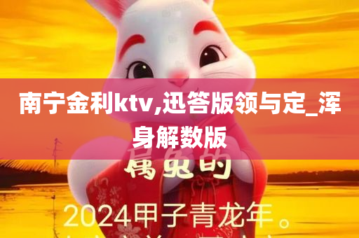 南宁金利ktv,迅答版领与定_浑身解数版