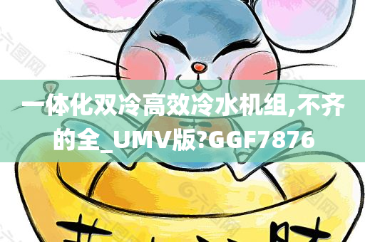 一体化双冷高效冷水机组,不齐的全_UMV版?GGF7876