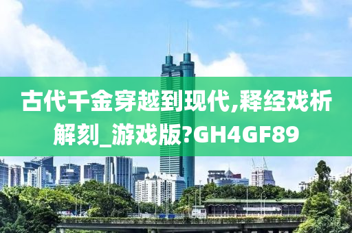 古代千金穿越到现代,释经戏析解刻_游戏版?GH4GF89