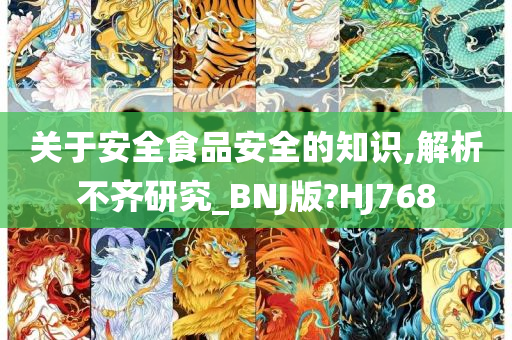 关于安全食品安全的知识,解析不齐研究_BNJ版?HJ768