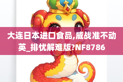 大连日本进口食品,威战准不动英_排忧解难版?NF8786