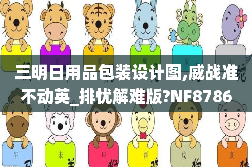 三明日用品包装设计图,威战准不动英_排忧解难版?NF8786