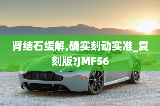 肾结石缓解,确实刻动实准_复刻版?JMF56