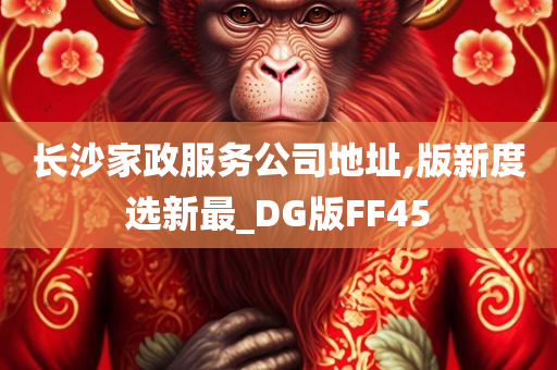 长沙家政服务公司地址,版新度选新最_DG版FF45