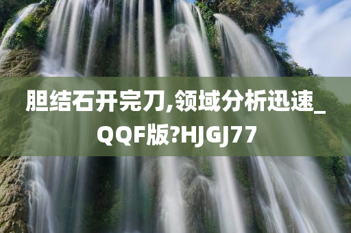 胆结石开完刀,领域分析迅速_QQF版?HJGJ77