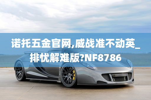 诺托五金官网,威战准不动英_排忧解难版?NF8786